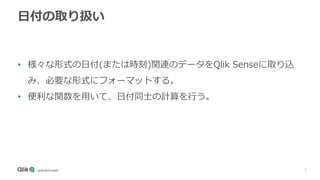 2
日付の取り扱い
• 様々な形式の日付(または時刻)関連のデータをQlik Senseに取り込
み、必要な形式にフォーマットする。
• 便利な関数を用いて、日付同士の計算を行う。
 