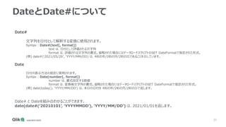 20
DateとDate#について
Date#
文字列を日付として解釈する変換に使用されます。
Syntax : Date#(text[, format])
text は、日付として評価される文字列
format は、評価される文字列の書式。省略された場合にはデータロードスクリプトのSET DateFormatで指定された形式。
(例) date#(‘2021/05/26’, ‘YYYY/MM/DD) は、4桁の年/2桁の月/2桁の日であることを示しています。
Date
日付の表示方法の指定に使用されます。
Syntax : Date(number[, format])
number は、書式設定する数値
format は、変換後文字列の書式。省略された場合にはデータロードスクリプトのSET DateFormatで指定された形式。
(例) date(today(), ‘YYYY/MM/DD’) は、本日の日付を 4桁の年/2桁の月/2桁の日で返します。
Date# と Dateを組み合わせることができます。
date(date#(‘20210101’, ‘YYYYMMDD’), ‘YYYY/MM/DD’) は、2021/01/01を返します。
 