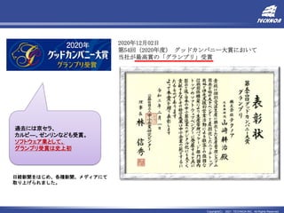 Copyright(C) 2021 TECHNOA INC. All Rights Reserved.
2020年12月02日
第54回（2020年度） グッドカンパニー大賞において
当社が最高賞の「グランプリ」受賞
過去には京セラ、
カルビ―、ゼンリンなども受賞。
ソフトウェア業として、
グランプリ受賞は史上初
日経新聞をはじめ、各種新聞、メディアにて
取り上げられました。
 