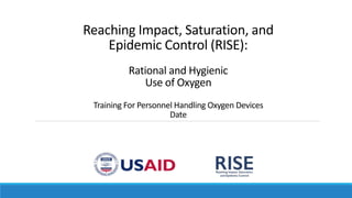 Reaching Impact, Saturation, and
Epidemic Control (RISE):
Rational and Hygienic
Use of Oxygen
Training For Personnel Handling Oxygen Devices
Date
 
