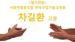 61
<평가위원>
차길환 고문
사회적협동조합 한국산업기술교육원
 