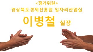 69
<평가위원>
이병철 실장
경상북도경제진흥원 일자리산업실
 