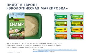 M C S H A N E . N E W S
ПИЛОТ В ЕВРОПЕ
«ЭКОЛОГИЧЕСКАЯ МАРКИРОВКА»
M & S , S a i n s b u r y ’ s , t h e C o - o p и и с п а н с к и й р и т е й л е р E r o s k i
п р и с о е д и н и л и с ь к п и л о т у п р о и з в о д и т е л е й N e s t l é и Ty s o n
п о э к о м а р к и р о в к е п р о д у к т о в п и т а н и я
Источник: https://www.talkingretail.com/products-news/chilled/mash-direct-launches-on-pack-
eco-traffic-light-system-11-09-2021/ 11.09.2021
 