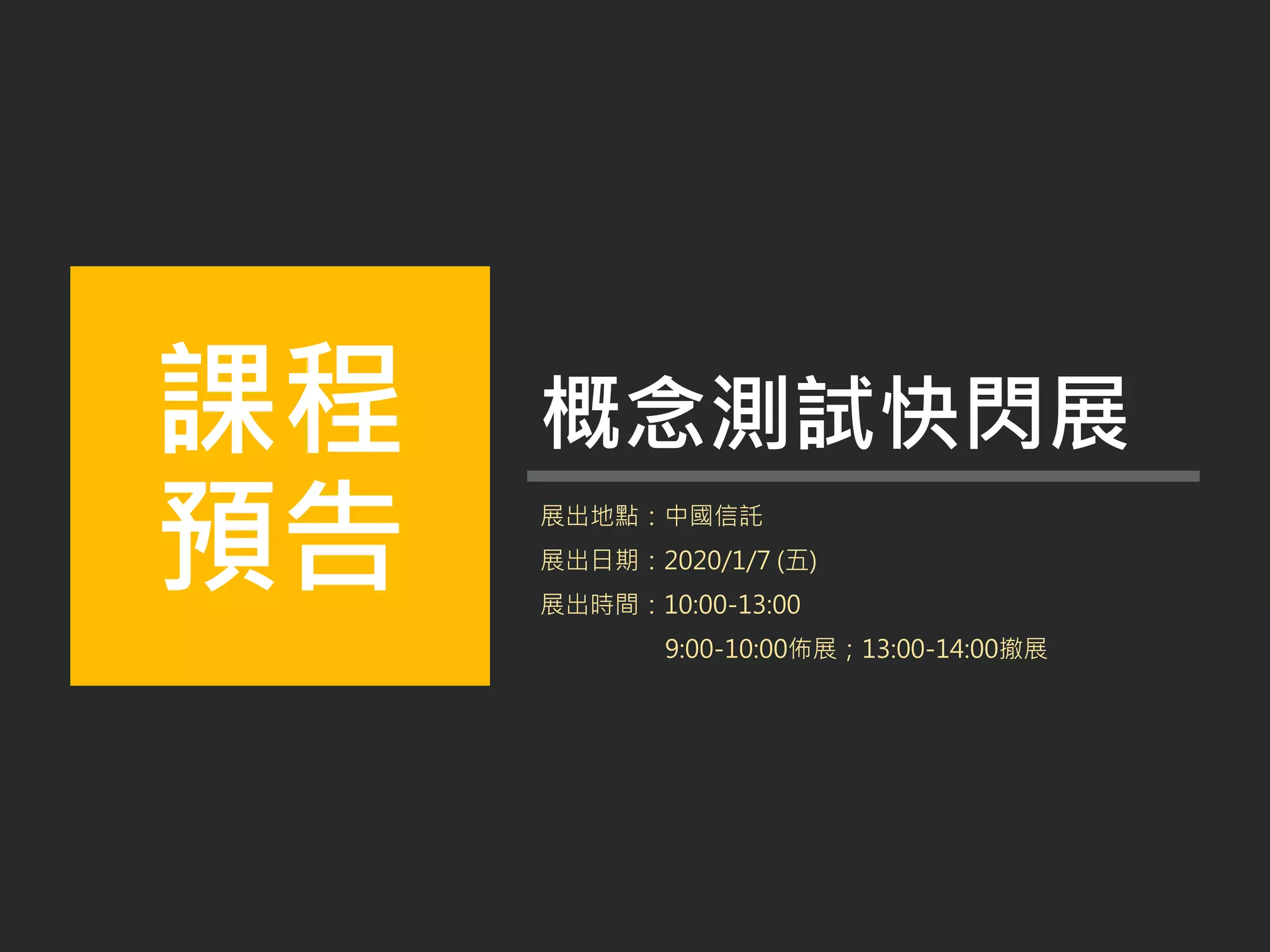 課程
預告
概念測試快閃展
展出地點：中國信託
展出日期：2020/1/7 (五)
展出時間：10:00-13:00
9:00-10:00佈展；13:00-14:00撤展
 