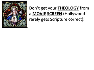 Don’t get your THEOLOGY from
a MOVIE SCREEN (Hollywood
rarely gets Scripture correct).
 