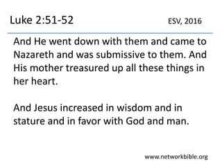 Luke 2:51-52
And He went down with them and came to
Nazareth and was submissive to them. And
His mother treasured up all these things in
her heart.
And Jesus increased in wisdom and in
stature and in favor with God and man.
www.networkbible.org
ESV, 2016
 