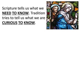 Scripture tells us what we
NEED TO KNOW. Tradition
tries to tell us what we are
CURIOUS TO KNOW.
 