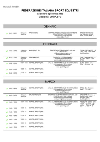 Stampato il: 27/12/2021
FEDERAZIONE ITALIANA SPORT EQUESTRI
Calendario agonistico 2022
Disciplina: COMPLETO
GENNAIO
08/01 - 09/01 Categorie
Nazionali
FASANO (BR) CENTRO IPPICO LUIGI ZIZZI ASSOCIAZIONE
SPORTIVA DILETTANTISTICA
T-3383692518 F-3383692518
zizziasd@gmail.com
PROMO REGIONALE -
Cat. Welcome A, A/B,
Invito, 1, Pony Base, 2
FEBBRAIO
19/02 - 20/02 Categorie
Nazionali
MIGLIARINO (PI) CENTRO IPPICO MIGLIARINO SSD ARL
T-3357321515 F-.
info@centroippicomigliarino.it
centroippicomigliarino.it
OPEN - CAT. INVITO, 1, 2
CN1*, CN2*, CN2* OPEN -
Multidisciplnare
26/02 - 27/02 Categorie
Nazionali
0,00 €
RAVENNA (RA) CIRCOLO IPPICO RAVENNATE
T-0544 451043 F-0544451043
segreteria@ciravennate.com
Open - Welcome A/B - 1 -
2 - CN1* - CN2* - CN2*
OPEN
28/02 - 03/03 CCI1* - Intro MONTELIBRETTI (RM) A.N.A.C. - CENTRO MILITARE DI EQUITAZIONE
T-0774 630029 F-0774 630029
monteventing@gmail.com
www.greventing.com
ELITE - CCI1* - Intro +
CCI2* - S + CCI3* - S
28/02 - 03/03 CCI2* - S MONTELIBRETTI (RM)
28/02 - 03/03 CCI3* - S MONTELIBRETTI (RM)
MARZO
05/03 - 06/03 Categorie
Nazionali
MONTELIBRETTI (RM) A.N.A.C. - CENTRO MILITARE DI EQUITAZIONE
T-0774 630029 F-0774 630029
monteventing@gmail.com
www.greventing.com
OPEN - Cat. Welcome -
Invito - 1 - 2 - CN1*
06/03 - 06/03 Categorie
Nazionali
CALTIGNAGA (NO) SPORTING CLUB MONTEROSA NOVARA ASD
T-0321 391850 F-0321 620502
info@sportingclubmonterosa.it
www.sportingclubmonterosa.it
OPEN CAT. Welcome A,
Welcome A/B, Invito,
1,2,CN1*, CN2*,
Multidisciplinare
10/03 - 13/03 CCI1* - Intro MONTELIBRETTI (RM) A.N.A.C. - CENTRO MILITARE DI EQUITAZIONE
T-0774 630029 F-0774 630029
monteventing@gmail.com
www.greventing.com
PRO ELITE - CCI1* - Intro
+ CCI2* - L + CCI2* - S +
CCI3* - L + CCI3* - S +
CCI4* - L + CCI4* - S
10/03 - 13/03 CCI2* - L MONTELIBRETTI (RM)
10/03 - 13/03 CCI2* - S MONTELIBRETTI (RM)
10/03 - 13/03 CCI3* - L MONTELIBRETTI (RM)
10/03 - 13/03 CCI3* - S MONTELIBRETTI (RM)
10/03 - 13/03 CCI4* - L MONTELIBRETTI (RM)
10/03 - 13/03 CCI4* - S MONTELIBRETTI (RM)
 