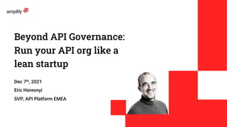 Beyond API Governance:
Run your API org like a
lean startup
Dec 7th, 2021
Eric Horesnyi
SVP, API Platform EMEA
 