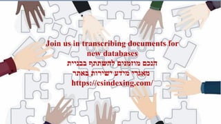 Join us in transcribing documents for
new databases
‫הנכם‬
‫מוזמנים‬
‫להשתתף‬
‫בבניית‬
‫מאגרי‬
‫מידע‬
‫ישירות‬
‫באתר‬
https://csindexing.com/
 