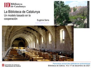 Panorama actual das bibliotecas autonomicas
Biblioteca de Galicia, 16 e 17 de decembro de 2021
La Biblioteca de Catalunya
Un modelo basado en la
cooperación Eugènia Serra
eserra@bnc.cat
 