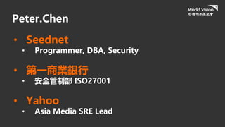 Peter.Chen
• Seednet
• Programmer, DBA, Security
• 第一商業銀行
• 安全管制部 ISO27001
• Yahoo
• Asia Media SRE Lead
 
