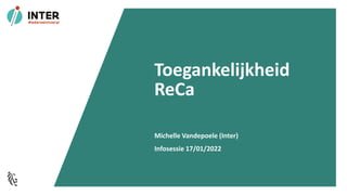 Toegankelijkheid
ReCa
Michelle Vandepoele (Inter)
Infosessie 17/01/2022
 