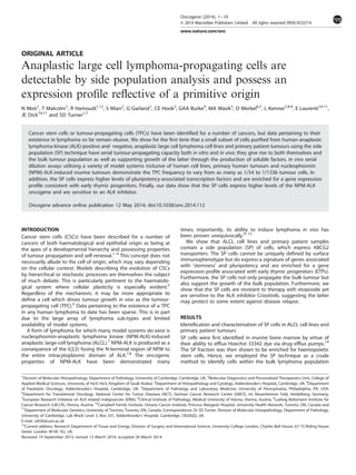 ORIGINAL ARTICLE
Anaplastic large cell lymphoma-propagating cells are
detectable by side population analysis and possess an
expression proﬁle reﬂective of a primitive origin
N Moti1
, T Malcolm1
, R Hamoudi1,12
, S Mian2
, G Garland1
, CE Hook3
, GAA Burke4
, MA Wasik5
, O Merkel6,7
, L Kenner7,8,9
, E Laurenti10,11
,
JE Dick10,11
and SD Turner1,7
Cancer stem cells or tumour-propagating cells (TPCs) have been identiﬁed for a number of cancers, but data pertaining to their
existence in lymphoma so far remain elusive. We show for the ﬁrst time that a small subset of cells puriﬁed from human anaplastic
lymphoma kinase (ALK)-positive and -negative, anaplastic large cell lymphoma cell lines and primary patient tumours using the side
population (SP) technique have serial tumour-propagating capacity both in vitro and in vivo; they give rise to both themselves and
the bulk tumour population as well as supporting growth of the latter through the production of soluble factors. In vivo serial
dilution assays utilising a variety of model systems inclusive of human cell lines, primary human tumours and nucleophosmin
(NPM)-ALK-induced murine tumours demonstrate the TPC frequency to vary from as many as 1/54 to 1/1336 tumour cells. In
addition, the SP cells express higher levels of pluripotency-associated transcription factors and are enriched for a gene expression
proﬁle consistent with early thymic progenitors. Finally, our data show that the SP cells express higher levels of the NPM-ALK
oncogene and are sensitive to an ALK inhibitor.
Oncogene advance online publication 12 May 2014; doi:10.1038/onc.2014.112
INTRODUCTION
Cancer stem cells (CSCs) have been described for a number of
cancers of both haematological and epithelial origin as being at
the apex of a developmental hierarchy and possessing properties
of tumour propagation and self-renewal.1–4
This concept does not
necessarily allude to the cell of origin, which may vary depending
on the cellular context. Models describing the evolution of CSCs
by hierarchical or stochastic processes are themselves the subject
of much debate. This is particularly pertinent to the haematolo-
gical system where cellular plasticity is especially evident.5
Regardless of the mechanism, it may be more appropriate to
deﬁne a cell which drives tumour growth in vivo as the tumour-
propagating cell (TPC).6
Data pertaining to the existence of a TPC
in any human lymphoma to date has been sparse. This is in part
due to the large array of lymphoma sub-types and limited
availability of model systems.
A form of lymphoma for which many model systems do exist is
nucleophosmin-anaplastic lymphoma kinase (NPM-ALK)-induced
anaplastic large-cell lymphoma (ALCL).7
NPM-ALK is produced as a
consequence of the t(2;5) fusing the N-terminal region of NPM to
the entire intracytoplasmic domain of ALK.7,8
The oncogenic
properties of NPM-ALK have been demonstrated many
times; importantly, its ability to induce lymphoma in vivo has
been proven unequivocally.9–13
We show that ALCL cell lines and primary patient samples
contain a side population (SP) of cells, which express ABCG2
transporters. The SP cells cannot be uniquely deﬁned by surface
immunophenotype but do express a signature of genes associated
with ‘stemness’ and pluripotency and are enriched for a gene
expression proﬁle associated with early thymic progenitors (ETPs).
Furthermore, the SP cells not only propagate the bulk tumour but
also support the growth of the bulk population. Furthermore, we
show that the SP cells are resistant to therapy with etoposide yet
are sensitive to the ALK inhibitor Crizotinib, suggesting the latter
may protect to some extent against disease relapse.
RESULTS
Identiﬁcation and characterisation of SP cells in ALCL cell lines and
primary patient tumours
SP cells were ﬁrst identiﬁed in murine bone marrow by virtue of
their ability to efﬂux Hoechst 33342 dye via drug efﬂux pumps.14
The SP fraction was then shown to be enriched for haemopoietic
stem cells. Hence, we employed the SP technique as a crude
method to identify cells within the bulk lymphoma population
1
Division of Molecular Histopathology, Department of Pathology, University of Cambridge, Cambridge, UK; 2
Molecular Diagnostics and Personalised Therapeutics Unit, College of
Applied Medical Sciences, University of Ha’il, Ha’il, Kingdom of Saudi Arabia; 3
Department of Histopathology and Cytology, Addenbrooke’s Hospital, Cambridge, UK; 4
Department
of Paediatric Oncology, Addenbrooke’s Hospital, Cambridge, UK; 5
Department of Pathology and Laboratory Medicine, University of Pennsylvania, Philadelphia, PA, USA;
6
Department for Translational Oncology, National Center for Tumor Diseases (NCT), German Cancer Research Center (DKFZ), Im Neuenheimer Feld, Heidelberg, Germany;
7
European Research Initiative on ALK related malignancies (ERIA); 8
Clinical Institute of Pathology, Medical University of Vienna, Vienna, Austria; 9
Ludwig Boltzmann Institute for
Cancer Research (LBI-CR), Vienna, Austria; 10
Campbell Family Institute, Ontario Cancer Institute, Princess Margaret Hospital, University Health Network, Toronto, ON, Canada and
11
Department of Molecular Genetics, University of Toronto, Toronto, ON, Canada. Correspondence: Dr SD Turner, Division of Molecular Histopathology, Department of Pathology,
University of Cambridge, Lab Block Level 3, Box 231, Addenbrooke's Hospital, Cambridge, CB20QQ, UK.
E-mail: sdt36@cam.ac.uk
12
Current address: Research Department of Tissue and Energy, Division of Surgery and International Science, University College London, Charles Bell House, 67-73 Riding House
Street, London W1W 7EJ, UK.
Received 19 September 2013; revised 13 March 2014; accepted 28 March 2014
Oncogene (2014), 1–10
© 2014 Macmillan Publishers Limited All rights reserved 0950-9232/14
www.nature.com/onc
 