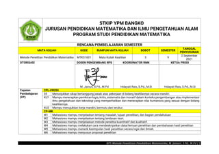 RPS Metode Penelitian Pendidikan Matematika_M. Jainuri, S.Pd., M.Pd | 1
STKIP YPM BANGKO
JURUSAN PENDIDIKAN MATEMATIKA DAN ILMU PENGETAHUAN ALAM
PROGRAM STUDI PENDIDIKAN MATEMATIKA
RENCANA PEMBELAJARAN SEMESTER
MATA KULIAH KODE RUMPUN MATA KULIAH BOBOT SEMESTER
TANGGAL
PENYUSUNAN
Metode Penelitian Pendidikan Matematika MTK51601 Mata Kuliah Keahlian 3 V
2 September
2021
OTORISASI DOSEN PENGEMBANG RPS KOORDINATOR RMK KETUA PRODI
M. Jainuri, S.Pd., M.Pd Hidayati Rais, S.Pd., M.Si Hidayati Rais, S.Pd., M.Si
Capaian
Pembelajaran
(CP)
CPL-PRODI
S9 Menunjukkan sikap bertanggung jawab atas pekerjaan di bidang keahliannya secara mandiri.
KU1 Mampu menerapkan pemikiran logis, kritis, sistematis dan inovatif dalam konteks pengembangan atau implementasi
ilmu pengetahuan dan teknologi yang memperhatikan dan menerapkan nilai humaniora yang sesuai dengan bidang
keahliannya.
KU2 Mampu menujukkan kerja mandiri, bermutu dan terukur.
CP-MK
M1 Mahasiswa mampu menjelaskan tentang masalah, tujuan penelitian, dan bagian pendahuluan
M2 Mahasiswa mampu menjelaskan tentang landasan teori.
M3 Mahasiswa mampu menjelaskan metode penelitia kuantitatif dan kualitatif.
M4 Mahasiswa mampu melakukan cara mendeskripsikan data/temuan penelitian dan pembahasan hasil penelitian
M5 Mahasiswa mampu menarik kesimpulan hasil penelitian secara logis dan ilmiah.
M6 Mahasiswa mampu menyusun proposal penelitian
 