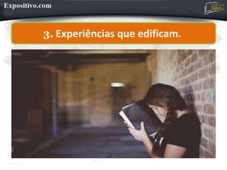 3. Experiências que edificam.
 