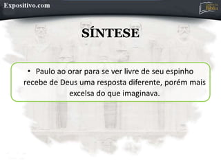 SÍNTESE
• Paulo ao orar para se ver livre de seu espinho
recebe de Deus uma resposta diferente, porém mais
excelsa do que imaginava.
 