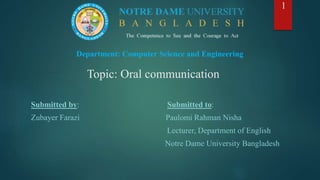 Topic: Oral communication
Submitted by: Submitted to:
Zubayer Farazi Paulomi Rahman Nisha
Lecturer, Department of English
Notre Dame University Bangladesh
Department: Computer Science and Engineering
1
 