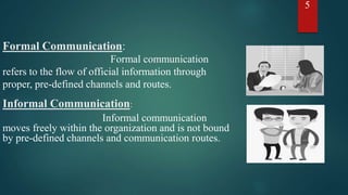 Formal communication
refers to the flow of official information through
proper, pre-defined channels and routes.
Informal ...