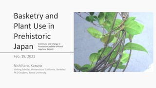 Basketry and
Plant Use in
Prehistoric
Japan
Feb. 18, 2021
Nishihara, Kazuyo
Visiting Scholar, University of California, Berkeley
Ph.D Student, Kyoto University
Continuity and Change in
Production and Use of Rural
Japanese Baskets
 