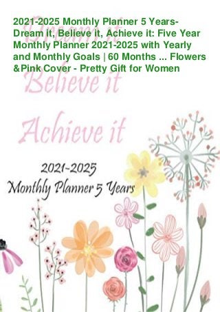 2021-2025 Monthly Planner 5 Years-
Dream it, Believe it, Achieve it: Five Year
Monthly Planner 2021-2025 with Yearly
and Monthly Goals | 60 Months ... Flowers
&Pink Cover - Pretty Gift for Women
 