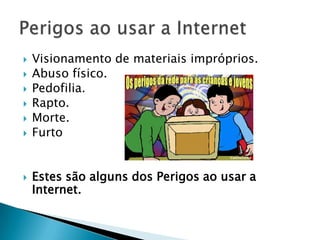 Visionamento de materiais impróprios.Abuso físico.Pedofilia.Rapto.Morte.FurtoEstes são alguns dos Perigos ao usar a Internet.Perigos ao usar a Internet