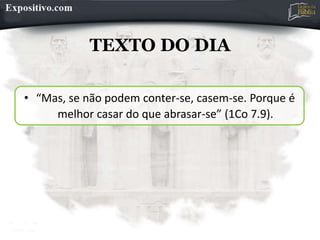 TEXTO DO DIA
• “Mas, se não podem conter-se, casem-se. Porque é
melhor casar do que abrasar-se” (1Co 7.9).
 