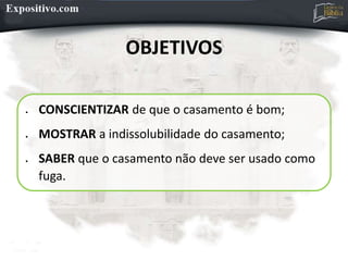 OBJETIVOS
 CONSCIENTIZAR de que o casamento é bom;
 MOSTRAR a indissolubilidade do casamento;
 SABER que o casamento não deve ser usado como
fuga.
 