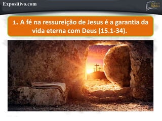 1. A fé na ressureição de Jesus é a garantia da
vida eterna com Deus (15.1-34).
 