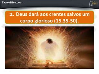 2. Deus dará aos crentes salvos um
corpo glorioso (15.35-50).
 