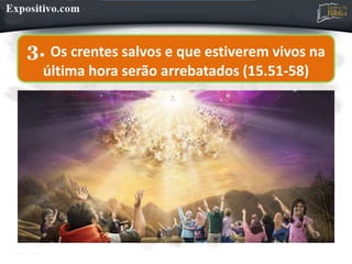 3. Os crentes salvos e que estiverem vivos na
última hora serão arrebatados (15.51-58)
 