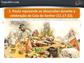 1. Paulo repreende as dissensões durante a
celebração da Ceia do Senhor (11.17-22).
 