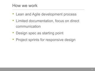 How we work

•
•

Lean and Agile development process

Limited documentation, focus on direct
communication

•
•

Design spec as starting point
Project sprints for responsive design

13

 