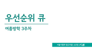 서울시립대 알고리즘 소모임
우선순위 큐
여름방학 3주차
 