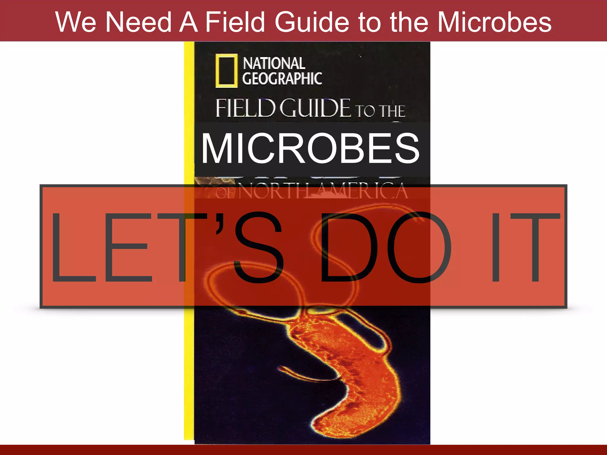 MICROBES
LET’S DO IT
We Need A Field Guide to the Microbes
 