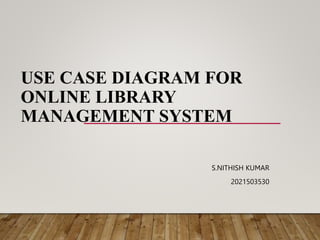USE CASE DIAGRAM FOR
ONLINE LIBRARY
MANAGEMENT SYSTEM
S.NITHISH KUMAR
2021503530
 