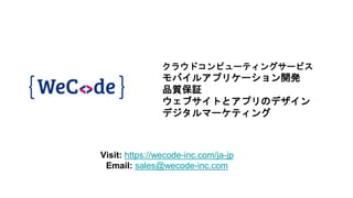 クラウドコンピューティングサービス
モバイルアプリケーション開発
品質保証
ウェブサイトとアプリのデザイン
デジタルマーケティング
Visit: https://wecode-inc.com/ja-jp
Email: sales@wecode-inc.com
 