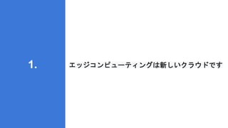 エッジコンピューティングは新しいクラウドです
1.
 