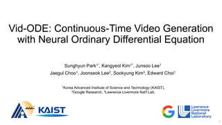 Vid-ODE: Continuous-Time Video Generation
with Neural Ordinary Differential Equation
Sunghyun Park1*, Kangyeol Kim1*, Junsoo Lee1
Jaegul Choo1, Joonseok Lee2, Sookyung Kim3, Edward Choi1
1Korea Advanced Institute of Science and Technology (KAIST),
2Google Research, 3Lawrence Livermore Nat'l Lab.
1
 
