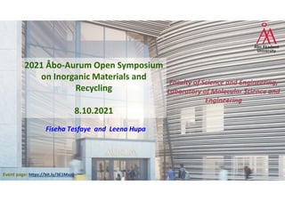 1
21 May 2021
ÅA Inorganic Chemistry 
collaboration with 
UPM 
Leena Hupa
2021 Åbo‐Aurum Open Symposium 
on Inorganic Materials and 
Recycling
8.10.2021
Event page: https://bit.ly/3E1Mxz0
Fiseha Tesfaye and Leena Hupa
Faculty of Science and Engineering,
Laboratory of Molecular Science and
Engineering
 