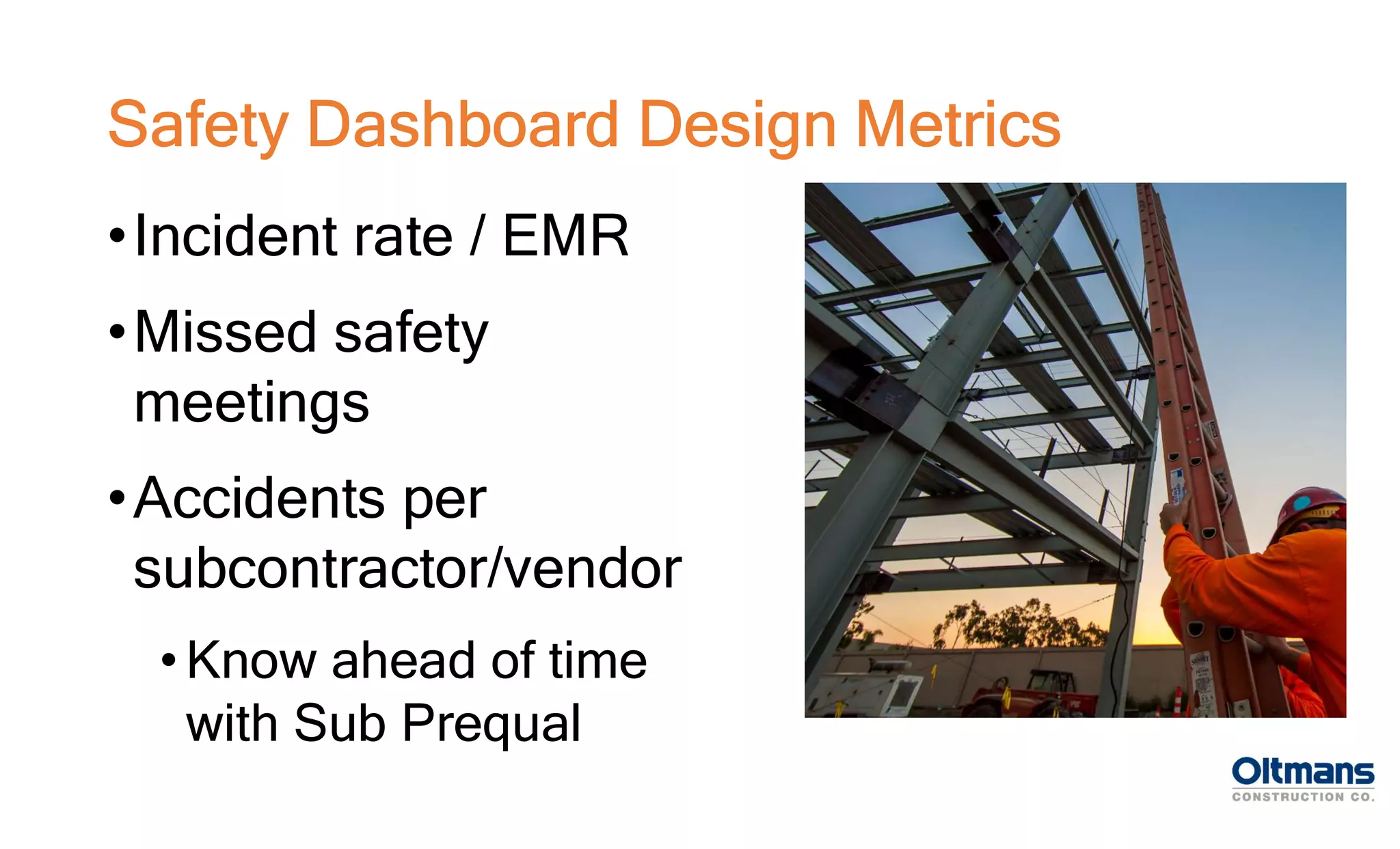 •Incident rate / EMR
•Missed safety
meetings
•Accidents per
subcontractor/vendor
• Know ahead of time
with Sub Prequal
Safety Dashboard Design Metrics
 