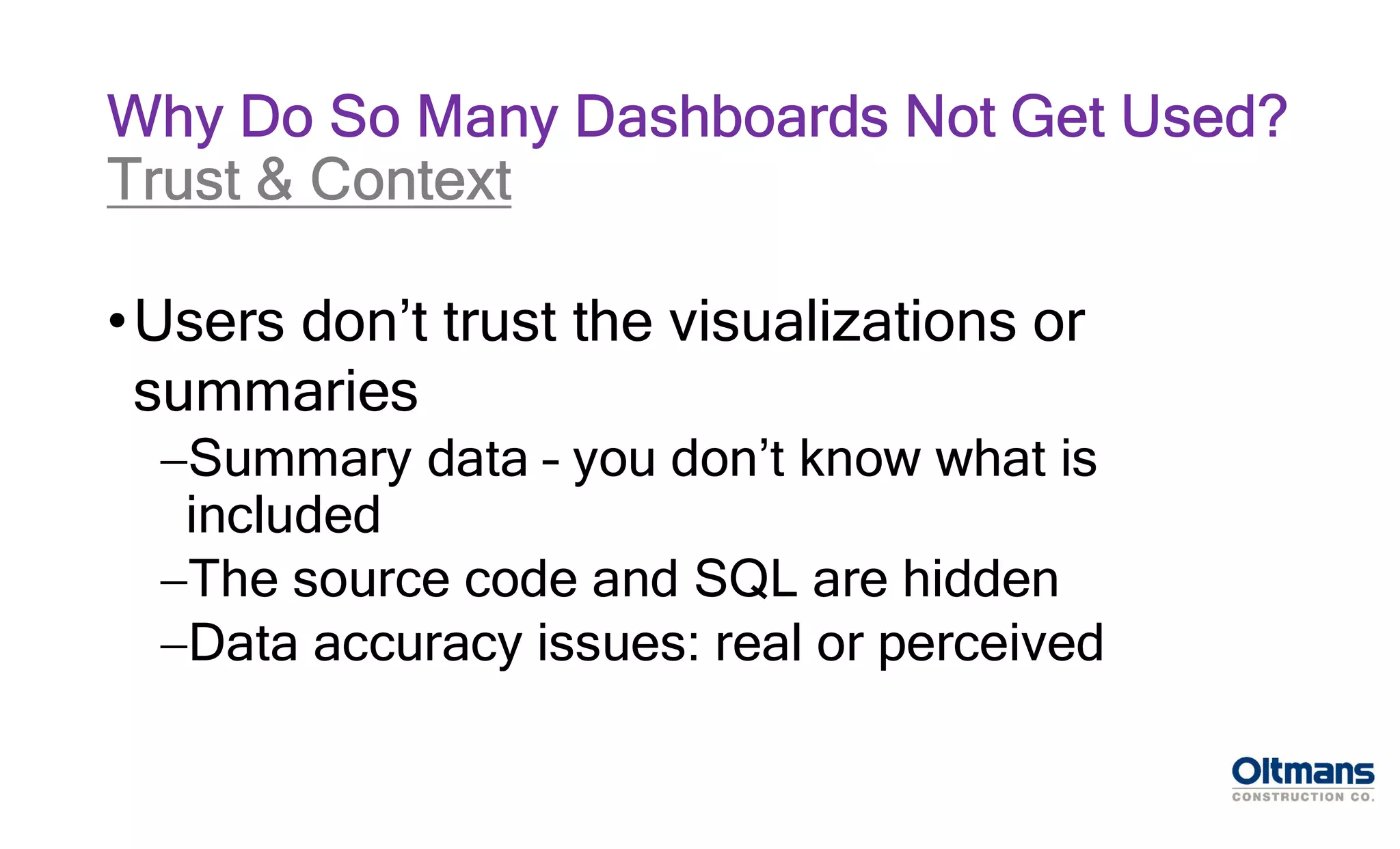 •Users don’t trust the visualizations or
summaries
Summary data – you don’t know what is
included
The source code and SQL are hidden
Data accuracy issues: real or perceived
Why Do So Many Dashboards Not Get Used?
Trust & Context
 