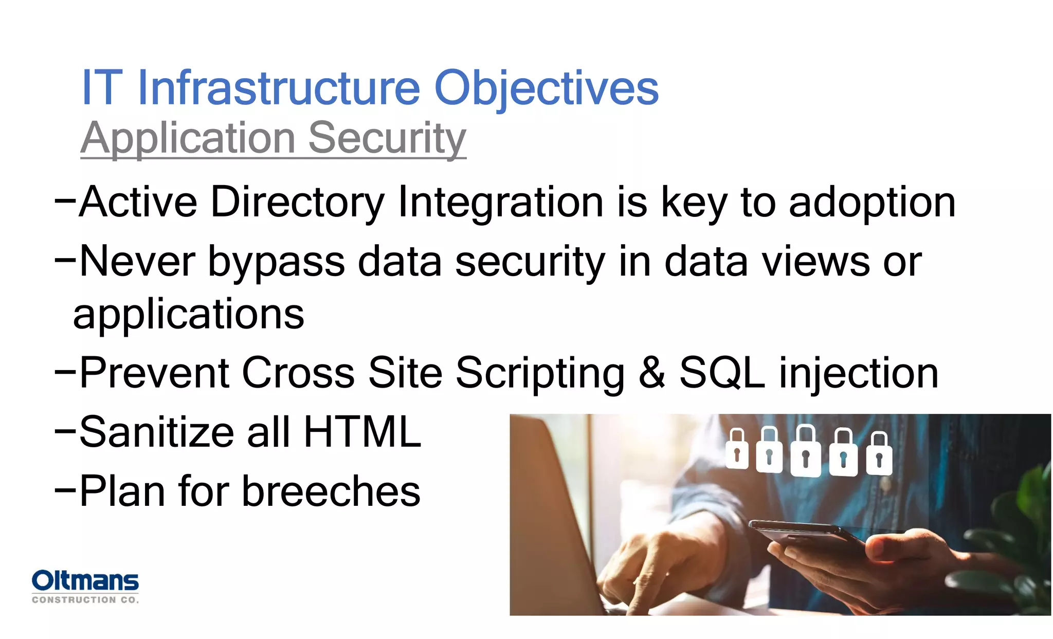 −Active Directory Integration is key to adoption
−Never bypass data security in data views or
applications
−Prevent Cross Site Scripting & SQL injection
−Sanitize all HTML
−Plan for breeches
IT Infrastructure Objectives
Application Security
 