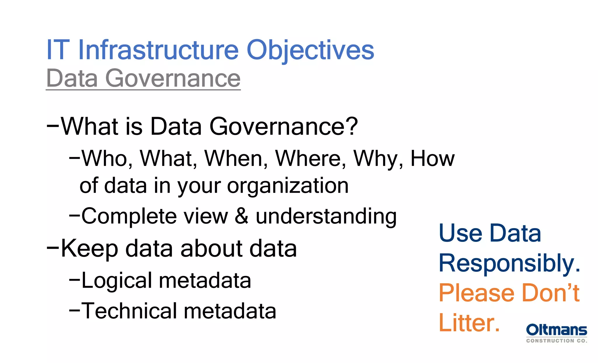 −What is Data Governance?
−Who, What, When, Where, Why, How
of data in your organization
−Complete view & understanding
−Keep data about data
−Logical metadata
−Technical metadata
IT Infrastructure Objectives
Data Governance
Use Data
Responsibly.
Please Don’t
Litter.
 