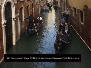 We can use and adapt tools to so environments are accessible to users
 