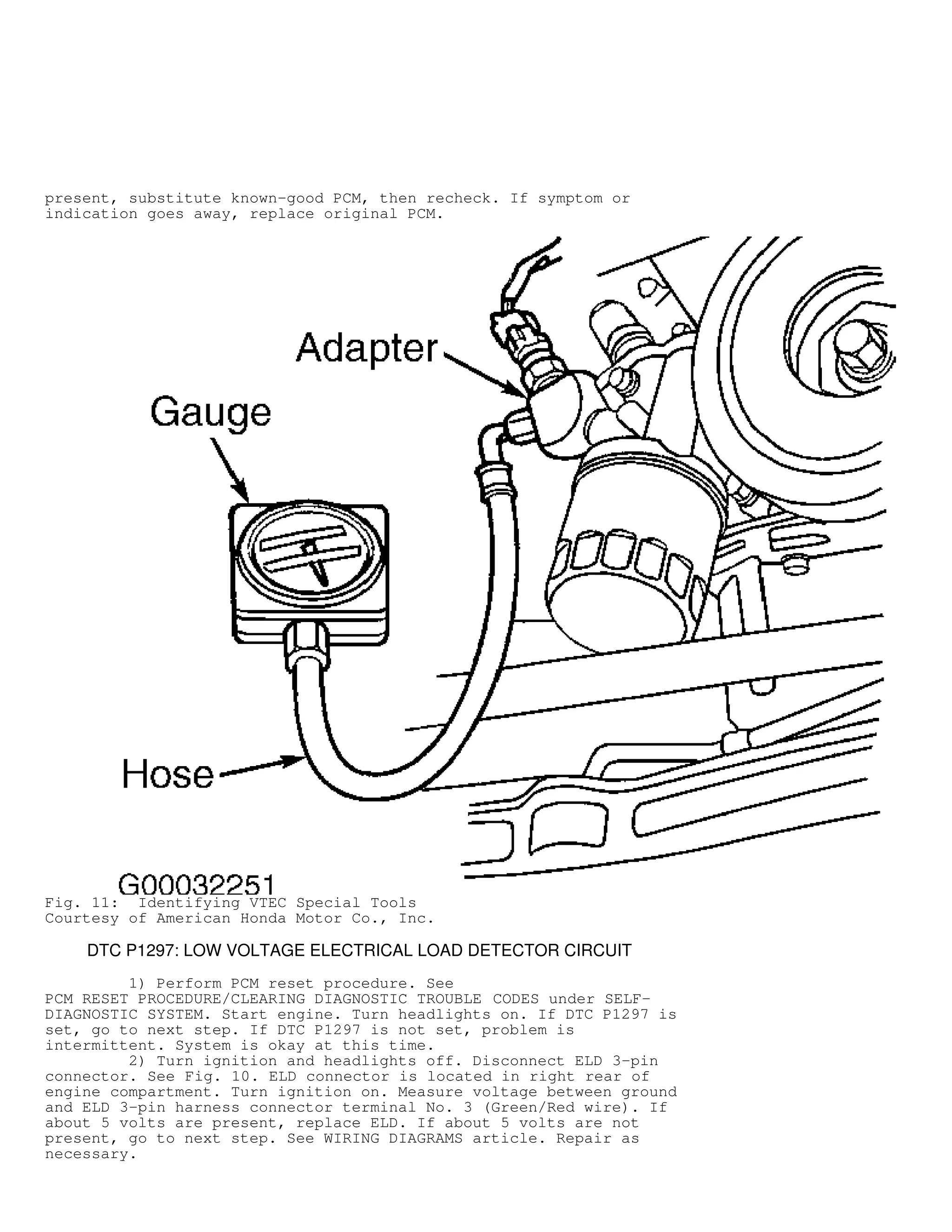 present, substitute known-good PCM, then recheck. If symptom or
indication goes away, replace original PCM.
Fig. 11: Identifying VTEC Special Tools
Courtesy of American Honda Motor Co., Inc.
DTC P1297: LOW VOLTAGE ELECTRICAL LOAD DETECTOR CIRCUIT
1) Perform PCM reset procedure. See
PCM RESET PROCEDURE/CLEARING DIAGNOSTIC TROUBLE CODES under SELF-
DIAGNOSTIC SYSTEM. Start engine. Turn headlights on. If DTC P1297 is
set, go to next step. If DTC P1297 is not set, problem is
intermittent. System is okay at this time.
2) Turn ignition and headlights off. Disconnect ELD 3-pin
connector. See Fig. 10. ELD connector is located in right rear of
engine compartment. Turn ignition on. Measure voltage between ground
and ELD 3-pin harness connector terminal No. 3 (Green/Red wire). If
about 5 volts are present, replace ELD. If about 5 volts are not
present, go to next step. See WIRING DIAGRAMS article. Repair as
necessary.
 