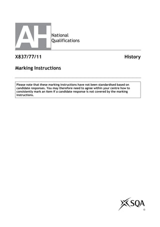 National
Qualifications
X837/77/11 History
Marking Instructions
Please note that these marking instructions have not been standardised based on
candidate responses. You may therefore need to agree within your centre how to
consistently mark an item if a candidate response is not covered by the marking
instructions.
©
 