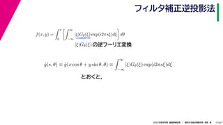 17
2021年度秋学期　画像情報処理　／　関西大学総合情報学部　浅野　晃
フィルタ補正逆投影法
17
f(x, y) =
 π
0
 ∞
−∞
|ξ|Gθ(ξ) exp(i2πsξ)dξ

dθ
の逆フーリエ変換
|ξ|Gθ(ξ)
ĝ(s, θ) ≡ ĝ(x cos θ + y sin θ, θ) ≡
 ∞
−∞
|ξ|Gθ(ξ) exp(i2πsξ)dξ
とおくと，
 