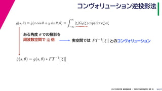 17
2021年度秋学期　画像情報処理　／　関西大学総合情報学部　浅野　晃
コンヴォリューション逆投影法
18
ĝ(s, θ) ≡ ĝ(x cos θ + y sin θ, θ) ≡
 ∞
−∞
|ξ|Gθ(ξ) exp(i2πsξ)dξ
ĝ(s, θ) = g(s, θ) ∗ FT−1
[|ξ|]
ある角度 θ での投影を
周波数空間で |ξ| 倍 実空間では FT−1[|ξ|] とのコンヴォリューション
 