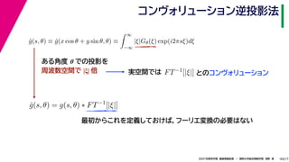 17
2021年度秋学期　画像情報処理　／　関西大学総合情報学部　浅野　晃
コンヴォリューション逆投影法
18
ĝ(s, θ) ≡ ĝ(x cos θ + y sin θ, θ) ≡
 ∞
−∞
|ξ|Gθ(ξ) exp(i2πsξ)dξ
ĝ(s, θ) = g(s, θ) ∗ FT−1
[|ξ|]
ある角度 θ での投影を
周波数空間で |ξ| 倍 実空間では FT−1[|ξ|] とのコンヴォリューション
最初からこれを定義しておけば，フーリエ変換の必要はない
 